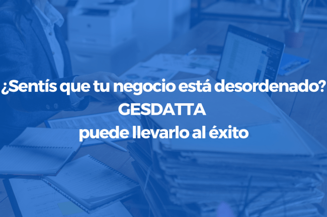 ¿Sentís que tu negocio está desordenado? GESDATTA puede ordenar tu negocio y llevarlo al éxito